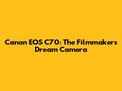 Canon EOS C70: The Filmmaker's Dream Camera