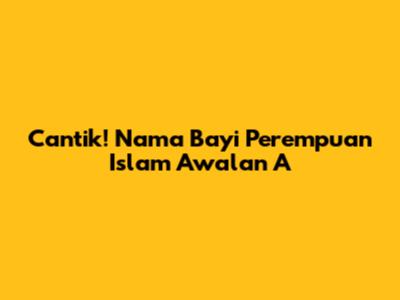 Cantik! Nama Bayi Perempuan Islam Awalan 'A'