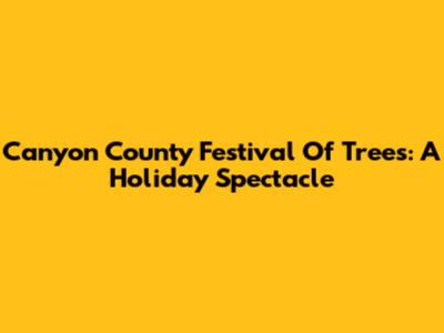 Canyon County Festival Of Trees: A Holiday Spectacle