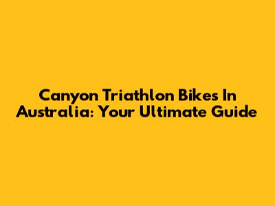 Canyon Triathlon Bikes In Australia: Your Ultimate Guide