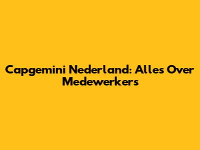 Capgemini Nederland: Alles Over Medewerkers