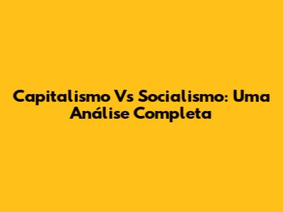 Capitalismo Vs Socialismo: Uma Análise Completa