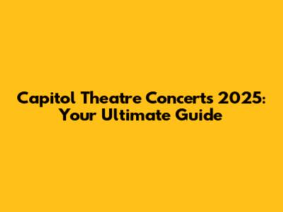 Capitol Theatre Concerts 2025: Your Ultimate Guide