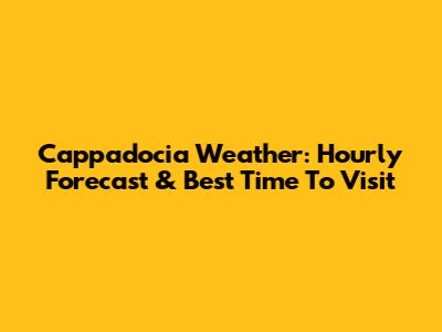 Cappadocia Weather: Hourly Forecast & Best Time To Visit