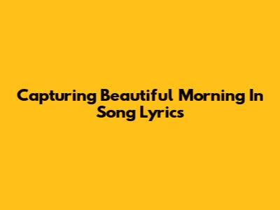 Capturing 'Beautiful Morning' In Song Lyrics
