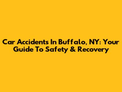 Car Accidents In Buffalo, NY: Your Guide To Safety & Recovery