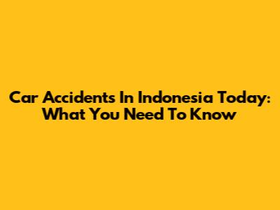 Car Accidents In Indonesia Today: What You Need To Know