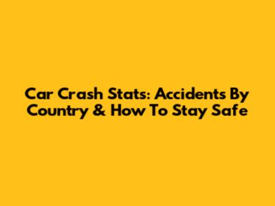 Car Crash Stats: Accidents By Country & How To Stay Safe