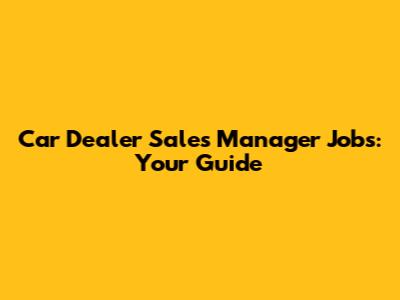 Car Dealer Sales Manager Jobs: Your Guide