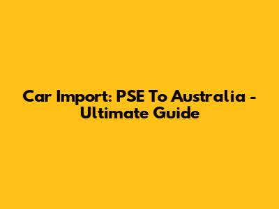 Car Import: PSE To Australia - Ultimate Guide