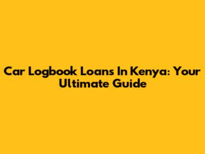 Car Logbook Loans In Kenya: Your Ultimate Guide