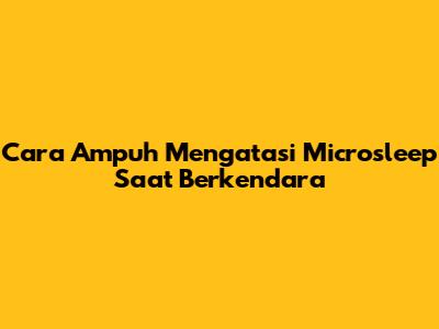 Cara Ampuh Mengatasi Microsleep Saat Berkendara
