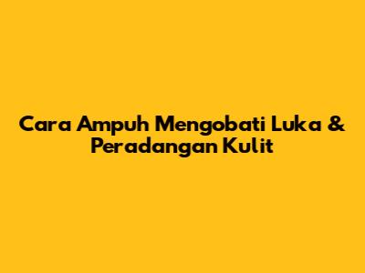 Cara Ampuh Mengobati Luka & Peradangan Kulit