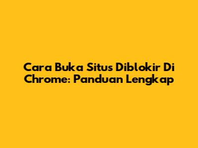Cara Buka Situs Diblokir Di Chrome: Panduan Lengkap