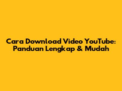 Cara Download Video YouTube: Panduan Lengkap & Mudah