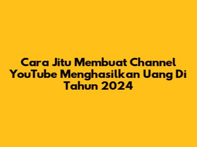 Cara Jitu Membuat Channel YouTube Menghasilkan Uang Di Tahun 2024