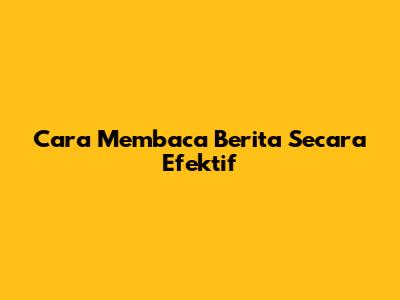 Cara Membaca Berita Secara Efektif