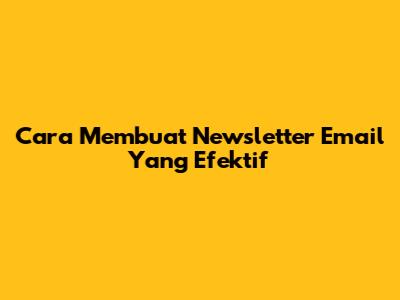 Cara Membuat Newsletter Email Yang Efektif