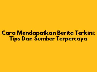 Cara Mendapatkan Berita Terkini: Tips Dan Sumber Terpercaya