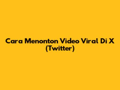 Cara Menonton Video Viral Di X (Twitter)