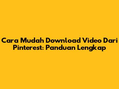Cara Mudah Download Video Dari Pinterest: Panduan Lengkap