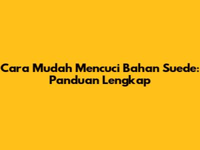 Cara Mudah Mencuci Bahan Suede: Panduan Lengkap