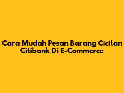 Cara Mudah Pesan Barang Cicilan Citibank Di E-Commerce