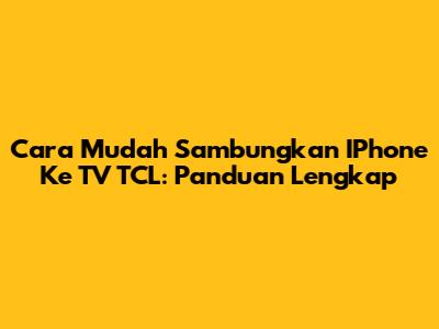 Cara Mudah Sambungkan IPhone Ke TV TCL: Panduan Lengkap