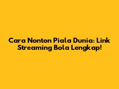 Cara Nonton Piala Dunia: Link Streaming Bola Lengkap!