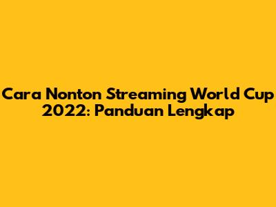 Cara Nonton Streaming World Cup 2022: Panduan Lengkap