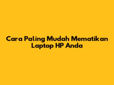 Cara Paling Mudah Mematikan Laptop HP Anda