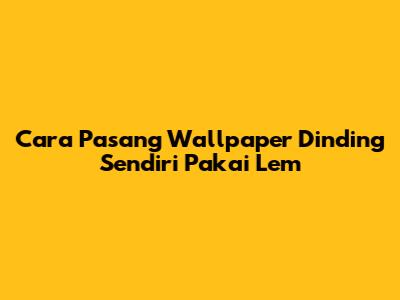 Cara Pasang Wallpaper Dinding Sendiri Pakai Lem