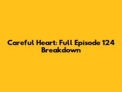 Careful Heart: Full Episode 124 Breakdown
