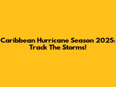 Caribbean Hurricane Season 2025: Track The Storms!