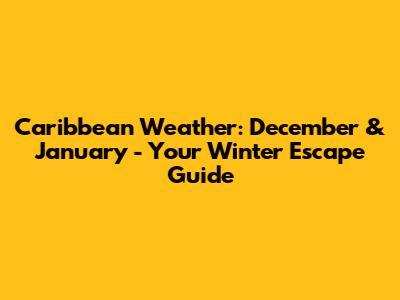 Caribbean Weather: December & January - Your Winter Escape Guide