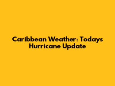 Caribbean Weather: Today's Hurricane Update