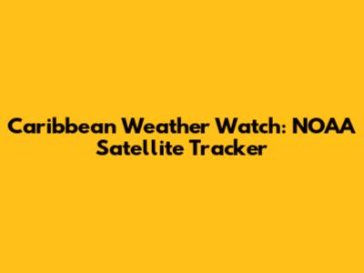 Caribbean Weather Watch: NOAA Satellite Tracker