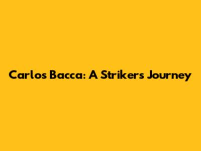 Carlos Bacca: A Striker's Journey