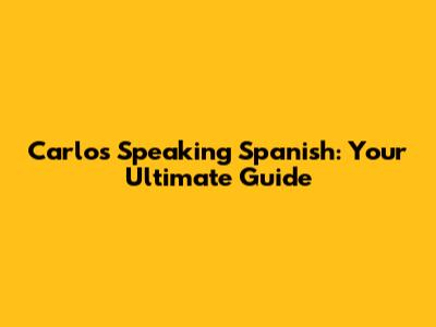 Carlos Speaking Spanish: Your Ultimate Guide