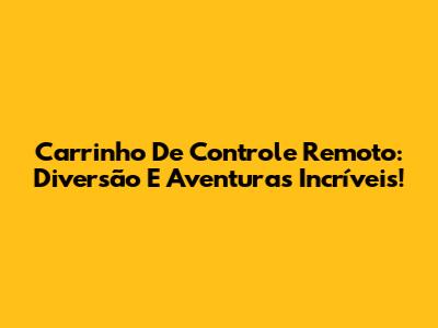 Carrinho De Controle Remoto: Diversão E Aventuras Incríveis!