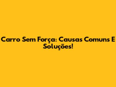 Carro Sem Força: Causas Comuns E Soluções!