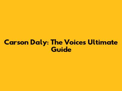 Carson Daly: The Voice's Ultimate Guide