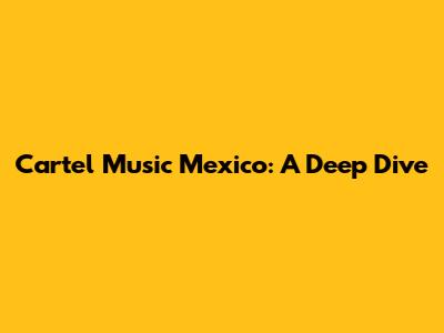 Cartel Music Mexico: A Deep Dive
