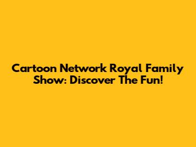 Cartoon Network Royal Family Show: Discover The Fun!
