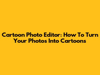 Cartoon Photo Editor: How To Turn Your Photos Into Cartoons
