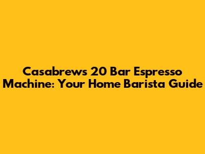 Casabrews 20 Bar Espresso Machine: Your Home Barista Guide