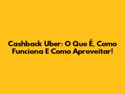 Cashback Uber: O Que É, Como Funciona E Como Aproveitar!