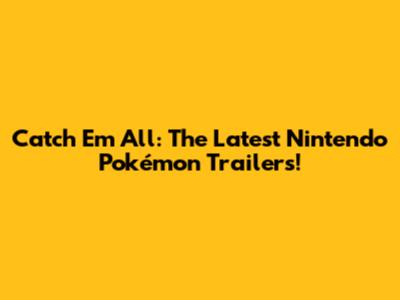 Catch 'Em All: The Latest Nintendo Pokémon Trailers!