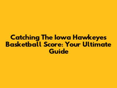 Catching The Iowa Hawkeyes Basketball Score: Your Ultimate Guide