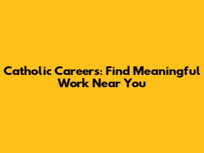Catholic Careers: Find Meaningful Work Near You